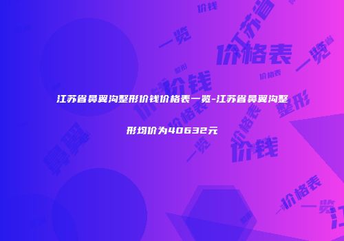 江苏省鼻翼沟整形价钱价格表一览-江苏省鼻翼沟整形均价为40632元