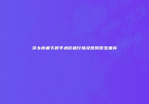 萍乡市磨下颌手术价格行情及医院医生推荐