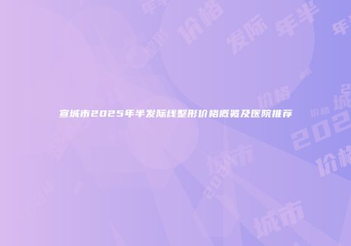 宣城市2025年半发际线整形价格概览及医院推荐