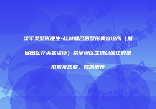 梁军灵整形医生-桂林熊名田整形美容诊所（熊名田医疗美容诊所）梁军灵医生玻尿酸注射塑形网友怒赞，强烈推荐