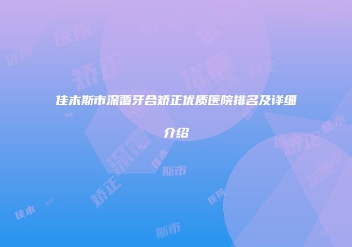 佳木斯市深覆牙合矫正优质医院排名及详细介绍