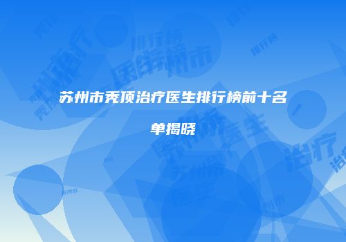 苏州市秃顶治疗医生排行榜前十名单揭晓