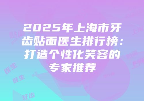 2025年上海市牙齿贴面医生排行榜：打造个性化笑容的专家推荐