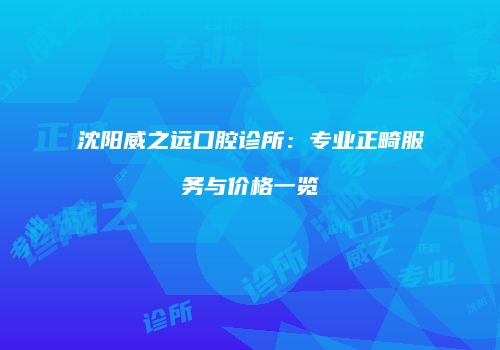 沈阳威之远口腔诊所：专业正畸服务与价格一览