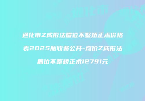 通化市Z成形法眉位不整矫正术价格表2025版收费公开-均价Z成形法眉位不整矫正术12791元