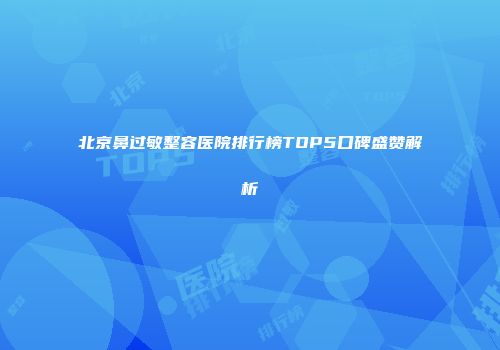 北京鼻过敏整容医院排行榜TOP5口碑盛赞解析