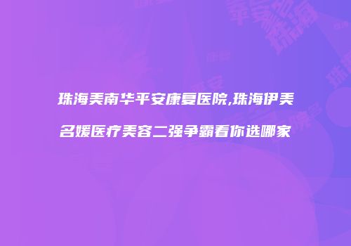 珠海美南华平安康复医院,珠海伊美名媛医疗美容二强争霸看你选哪家