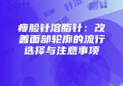 瘦脸针溶脂针：改善面部轮廓的流行选择与注意事项