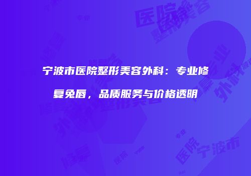 宁波市医院整形美容外科：专业修复兔唇，品质服务与价格透明