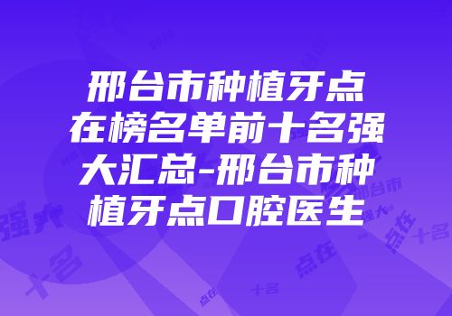 邢台市种植牙点在榜名单前十名强大汇总-邢台市种植牙点口腔医生