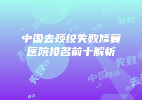 中国去颈纹失败修复医院排名前十解析