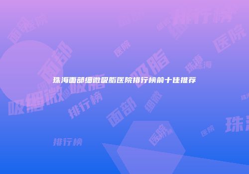 珠海面部细微吸脂医院排行榜前十佳推荐