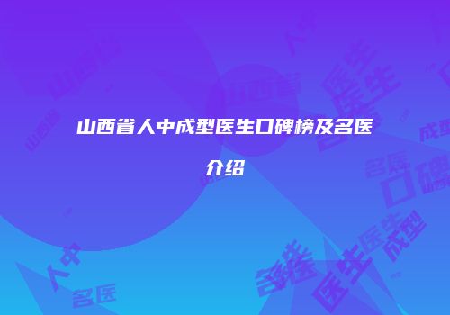山西省人中成型医生口碑榜及名医介绍