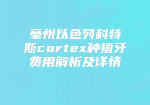 亳州以色列科特斯cortex种植牙费用解析及详情