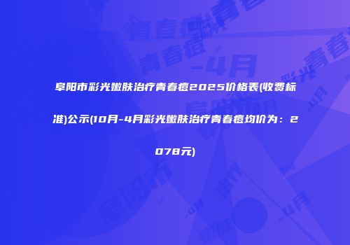 阜阳市彩光嫩肤治疗青春痘2025价格表(收费标准)公示(10月-4月彩光嫩肤治疗青春痘均价为：2078元)