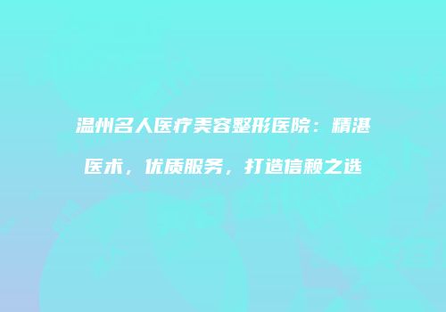 温州名人医疗美容整形医院：精湛医术，优质服务，打造信赖之选