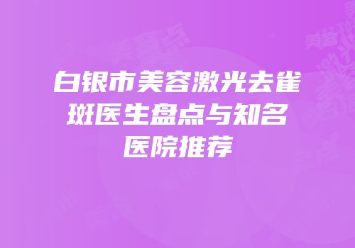 白银市美容激光去雀斑医生盘点与知名医院推荐