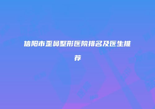 信阳市歪鼻整形医院排名及医生推荐