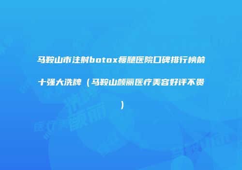 马鞍山市注射botox瘦腿医院口碑排行榜前十强大洗牌（马鞍山颜丽医疗美容好评不贵）