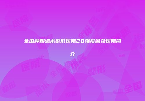 全国肿眼泡术整形医院20强排名及医院简介