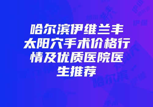 哈尔滨伊维兰丰太阳穴手术价格行情及优质医院医生推荐