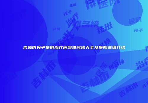 吉林市光子祛斑治疗医院排名榜大全及医院详细介绍