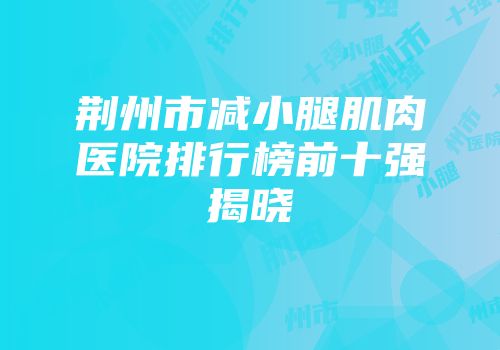 荆州市减小腿肌肉医院排行榜前十强揭晓
