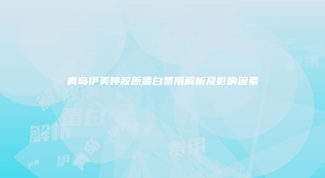 青岛伊美婷胶原蛋白费用解析及影响因素