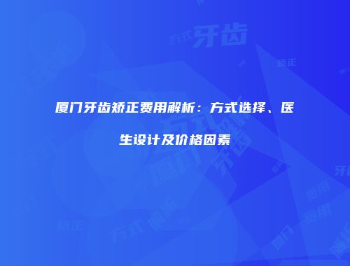 厦门牙齿矫正费用解析：方式选择、医生设计及价格因素