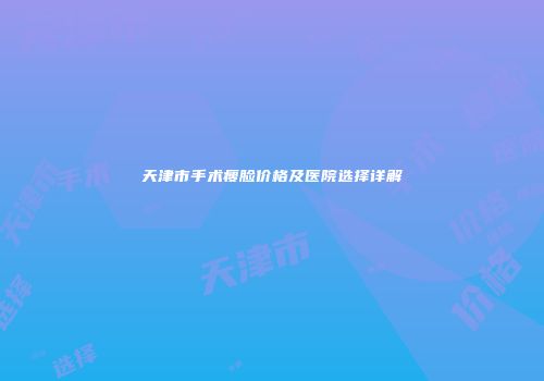天津市手术瘦脸价格及医院选择详解