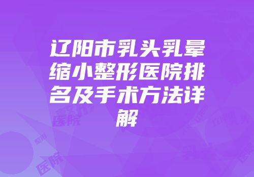 辽阳市乳头乳晕缩小整形医院排名及手术方法详解