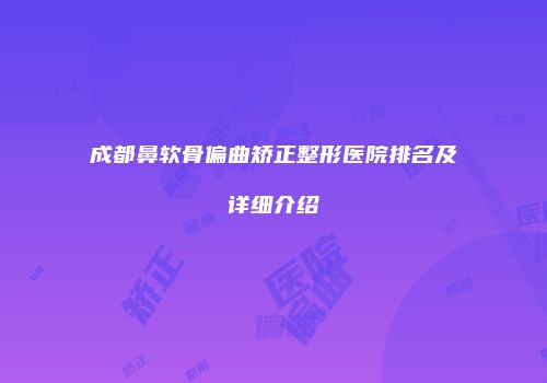 成都鼻软骨偏曲矫正整形医院排名及详细介绍