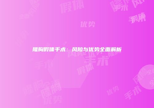 隆胸假体手术：风险与优势全面解析