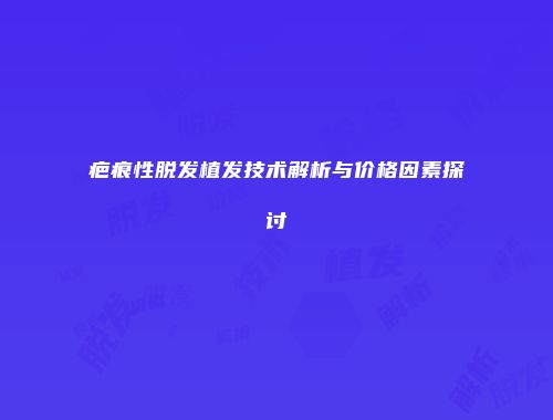 疤痕性脱发植发技术解析与价格因素探讨