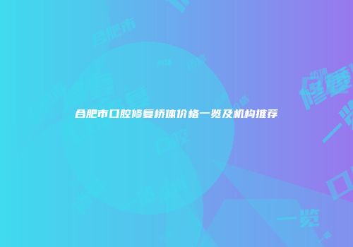 合肥市口腔修复桥体价格一览及机构推荐