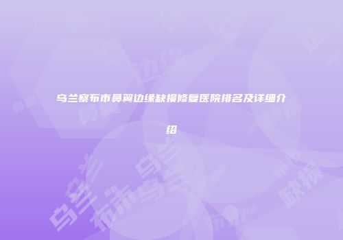 乌兰察布市鼻翼边缘缺损修复医院排名及详细介绍