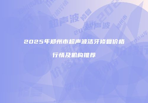 2025年郑州市超声波洁牙修复价格行情及机构推荐
