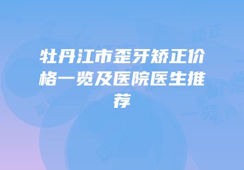 牡丹江市歪牙矫正价格一览及医院医生推荐
