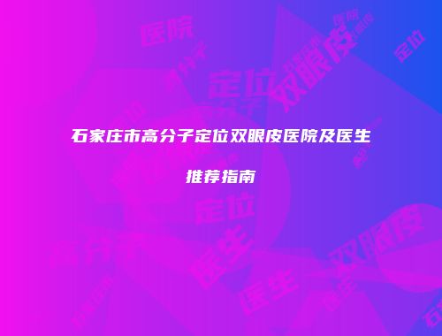 石家庄市高分子定位双眼皮医院及医生推荐指南