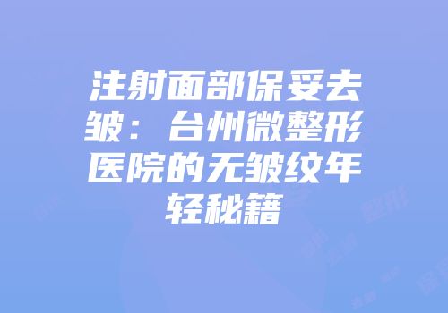 注射面部保妥去皱：台州微整形医院的无皱纹年轻秘籍
