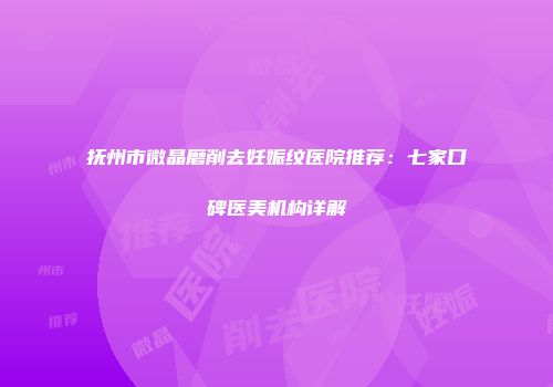抚州市微晶磨削去妊娠纹医院推荐：七家口碑医美机构详解