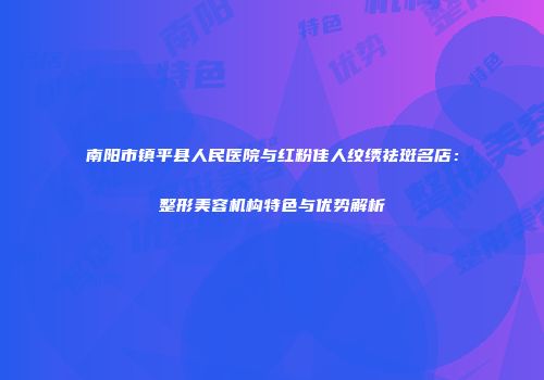 南阳市镇平县人民医院与红粉佳人纹绣祛斑名店：整形美容机构特色与优势解析