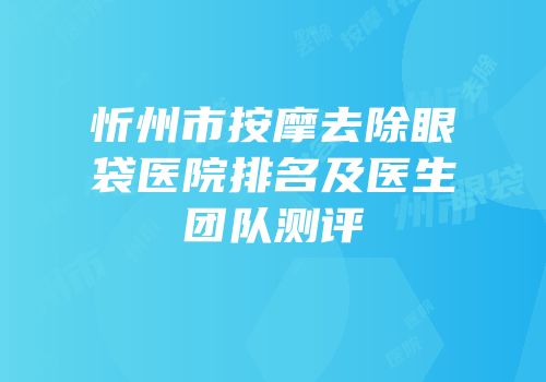 忻州市按摩去除眼袋医院排名及医生团队测评