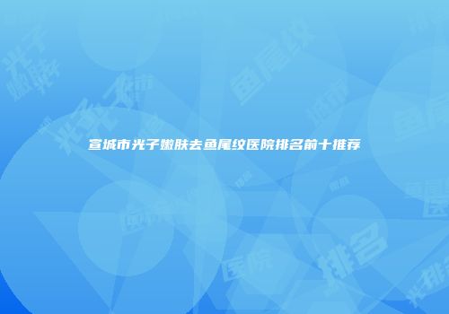 宣城市光子嫩肤去鱼尾纹医院排名前十推荐