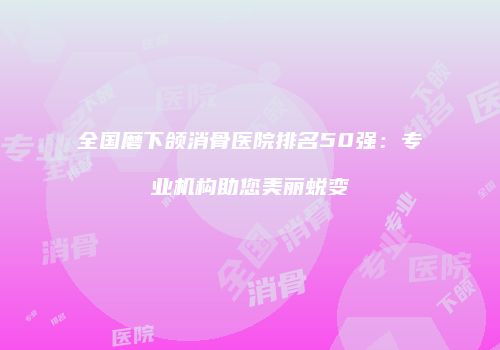 全国磨下颌消骨医院排名50强：专业机构助您美丽蜕变