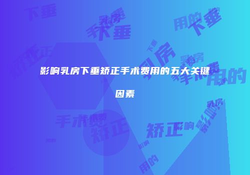 影响乳房下垂矫正手术费用的五大关键因素