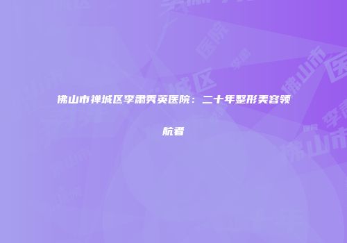 佛山市禅城区李肃秀英医院：二十年整形美容领航者
