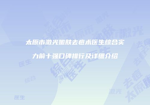 太原市激光嫩肤去痘术医生综合实力前十强口碑排行及详细介绍