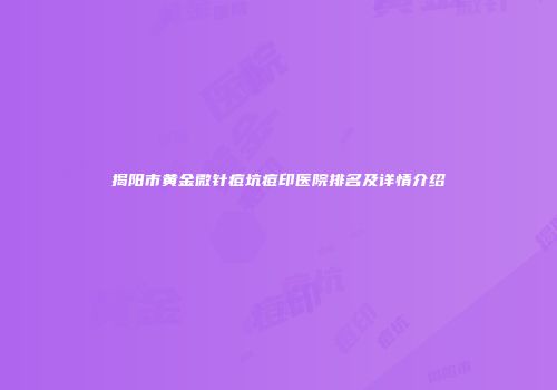 揭阳市黄金微针痘坑痘印医院排名及详情介绍