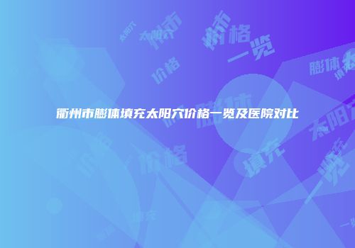 衢州市膨体填充太阳穴价格一览及医院对比